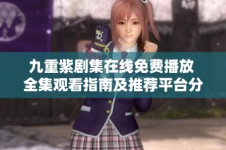 九重紫剧集在线免费播放 全集观看指南及推荐平台分享