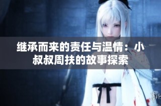 继承而来的责任与温情：小叔叔周扶的故事探索
