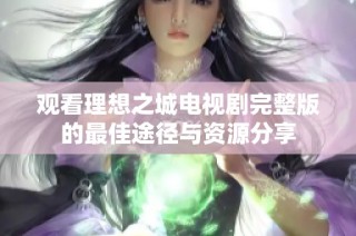 观看理想之城电视剧完整版的最佳途径与资源分享