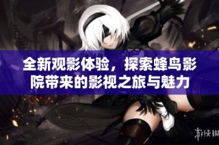 全新观影体验，探索蜂鸟影院带来的影视之旅与魅力