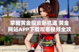 掌握黄金投资新机遇 黄金网站APP下载观看视频全攻略