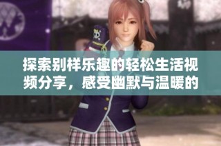 探索别样乐趣的轻松生活视频分享，感受幽默与温暖的力量