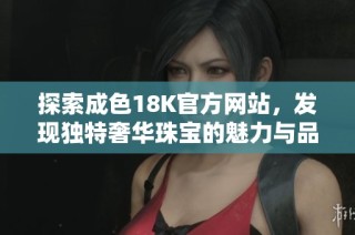 探索成色18K官方网站，发现独特奢华珠宝的魅力与品位