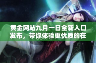 黄金网站九月一日全新入口发布，带你体验更优质的在线服务