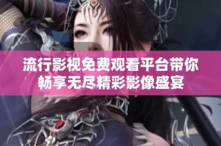流行影视免费观看平台带你畅享无尽精彩影像盛宴