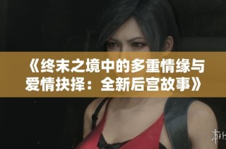 《终末之境中的多重情缘与爱情抉择：全新后宫故事》