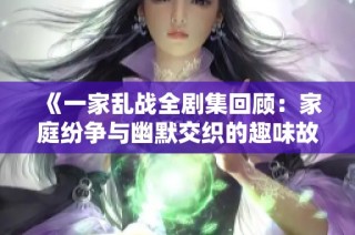 《一家乱战全剧集回顾：家庭纷争与幽默交织的趣味故事》