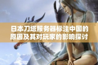日本刀塔服务器标注中国的原因及其对玩家的影响探讨