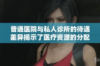 普通医院与私人诊所的待遇差异揭示了医疗资源的分配不均问题