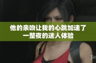 他的亲吻让我的心跳加速了一整夜的迷人体验