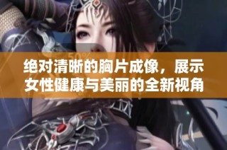 绝对清晰的胸片成像，展示女性健康与美丽的全新视角