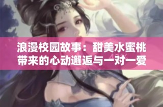 浪漫校园故事：甜美水蜜桃带来的心动邂逅与一对一爱情体验