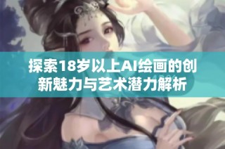 探索18岁以上AI绘画的创新魅力与艺术潜力解析