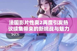 法国影片性爽2再度引发热议续集带来的新挑战与魅力解析