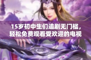 15岁初中生们追剧无门槛，轻松免费观看受欢迎的电视剧新选择