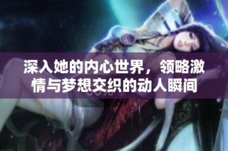 深入她的内心世界，领略激情与梦想交织的动人瞬间
