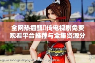 全网热播甄嬛传电视剧免费观看平台推荐与全集资源分享