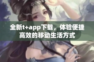 全新t+app下载，体验便捷高效的移动生活方式