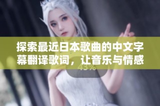 探索最近日本歌曲的中文字幕翻译歌词，让音乐与情感完美交融