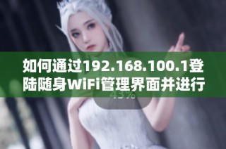 如何通过192.168.100.1登陆随身WiFi管理界面并进行设置调整
