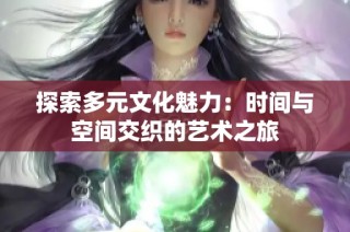 探索多元文化魅力：时间与空间交织的艺术之旅