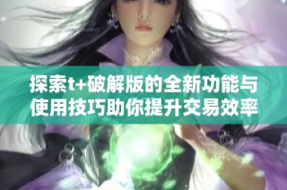 探索t+破解版的全新功能与使用技巧助你提升交易效率