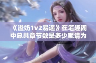 《溢奶1v2易遥》在笔趣阁中总共章节数是多少呢请为我解答