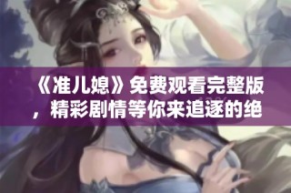 《准儿媳》免费观看完整版，精彩剧情等你来追逐的绝佳机会