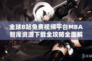 全球B站免费视频平台MBA智库资源下载全攻略全面解析