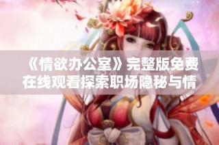 《情欲办公室》完整版免费在线观看探索职场隐秘与情感纠葛