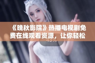 《晚秋影院》热播电视剧免费在线观看资源，让你轻松享受精彩剧情