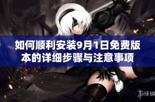 如何顺利安装9月1日免费版本的详细步骤与注意事项