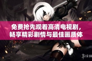 免费抢先观看高清电视剧，畅享精彩剧情与最佳画质体验