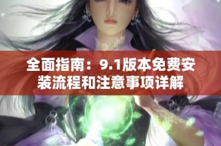 全面指南：9.1版本免费安装流程和注意事项详解