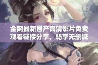 全网最新国产高清影片免费观看链接分享，畅享无删减精彩内容