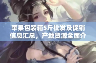 苹果包装箱5斤批发及促销信息汇总，产地货源全面介绍