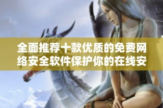 全面推荐十款优质的免费网络安全软件保护你的在线安全