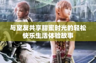 与室友共享甜蜜时光的轻松快乐生活体验故事