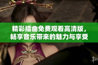 精彩插曲免费观看高清版，畅享音乐带来的魅力与享受