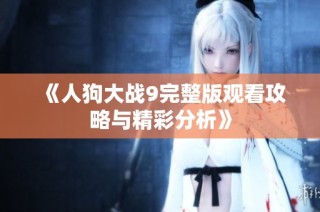 《人狗大战9完整版观看攻略与精彩分析》