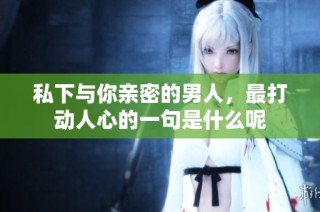 私下与你亲密的男人，最打动人心的一句是什么呢