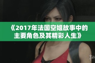 《2017年法国空姐故事中的主要角色及其精彩人生》