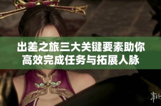 出差之旅三大关键要素助你高效完成任务与拓展人脉