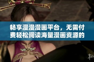 畅享漫漫漫画平台，无需付费轻松阅读海量漫画资源的入口介绍