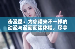 奇漫屋：为你带来不一样的动漫与漫画阅读体验，尽享视觉盛宴
