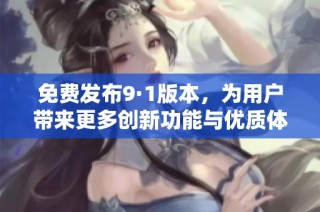 免费发布9·1版本，为用户带来更多创新功能与优质体验