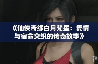 《仙侠奇缘白月梵星：爱情与宿命交织的传奇故事》