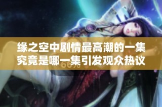 缘之空中剧情最高潮的一集究竟是哪一集引发观众热议与讨论