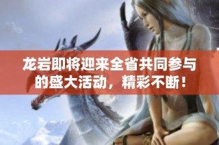 龙岩即将迎来全省共同参与的盛大活动，精彩不断！