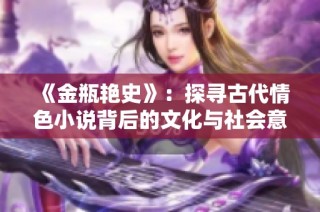 《金瓶艳史》：探寻古代情色小说背后的文化与社会意义